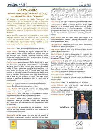 34
DeClara, nº 13 maio de 2018
DIA DA ESCOLA
Entrevista realizada por Sofia Pinto, do 10º G,
aos elementos da banda “Stargazing”
No âmbito da atuação da banda “Stargazing” na
comemoração do “Dia da Escola”, no dia 2 de março de
2018, a aluna Sofia Pinto, nº 26, do 10ºG, entrevistou os
elementos da banda para obter o seu testemunho no
que diz respeito à sua participação, no Momento
Musical, que fez parte do programa das comemorações
deste dia.
Nesse sentido, surgiu esta entrevista que tem como
objetivo partilhar com os membros da Comunidade
Escolar as emoções sentidas por estes jovens, a
importância da sua participação neste evento e os seus
projetos para o futuro enquanto banda.
Sofia Pinto: O que é sentiram quando estavam a atuar?
André Ribeiro: Estávamos um bocado nervosos por ser a
primeira vez, mas o público ajudou-nos sempre, uma vez
que vibraram com a música, cantaram connosco e houve
uma parte em que puseram luzes no telemóvel e foi muito
“fixe”. O público foi fundamental.
Carolina Santos: Concordo com o André. E diria que as luzes
nos telemóveis nos deram muito suporte e motivação.
Notou-se, também, uma diferença do público da manhã
para o da tarde, porque, de manhã, eram mais novos e, de
certo modo, não tinham tanto à vontade para pedir mais
músicas ou interagir connosco. Contrariamente, a plateia da
tarde já nos pediu para tocarmos mais e nós adorámos isso,
pois é sinal de que estavam a gostar. Para além disso,
fizeram o degradé de lanternas que foi muito giro e
emocionante.
Sofia Pinto: Estavam muito nervosos antes do espetáculo?
Banda: Sim! (Todos ao mesmo tempo e risos.)
Larissa Andrade: Sim, todos nós tínhamos receio de que algo
corresse mal ou que nos enganássemos.
André Ribeiro: Para além disso, nunca tínhamos usado o
equipamento da escola e o amplificador era novo.
Gil Ribeiro: Havia muita gente conhecida, também.
Demasiada. (Risos de todos.) e tocarmos para gente que
não conhecemos, por um lado é melhor, porque nunca mais
os vamos ver.
Larissa Andrade: A maioria de nós tem aulas na Escola de
Música, por isso fazemos audições e isso ajudou-nos a
estarmos mais preparados.
Carolina Santos: Apesar de tudo, acho que, de manhã, se
notou mais o nervosismo, pois não sabíamos qual iria ser a
reação tanto das pessoas como dos instrumentos nem como
iria funcionar tudo. Perante isto estávamos um pouco
duvidosos e receosos. Mas vimos que enquanto atuávamos,
não estava a haver problemas e por isso descontraímos
(acho que falo por todos). Posto isto, o espetáculo da tarde
foi mais natural.
Sofia Pinto: O que é que vos motivou para formar a banda?
Carolina Santos: Entre as pessoas da nossa turma (todos
menos o Gil), já tínhamos falado, no início do ano, sobre o
que é que cada um de nós gostava de fazer. Eu sempre disse
que gostava de cantar e o André dizia que tocava guitarra e
a partir daí, nós os dois, começámos a aprender músicas e a
treinar.
André Ribeiro: Sim, por vezes, íamos para jardins e eu
tocava e a Catarina cantava. Certa vez até estivemos a tocar
numa chamada via Skype.
Carolina Santos: Depois eu lembrei-me que a Larissa toca
contrabaixo e o João Afonso piano.
João Afonso: Mas, de mim, só se lembraram uma semana
antes do espetáculo. (Risos.)
Carolina Santos: E a partir daí juntámo-nos e acabou por
chegar aos ouvidos da professora de Música e daí chegou à
atuação do “Dia da Escola”.
Larissa Andrade: E, para além disso, a nossa professora de
Biologia, Aida Dias, chegou a falar connosco, porque sabia
que nós tínhamos conhecimentos musicais e então sugeriu-
nos que nos juntássemos. De certa forma, todos esses
fatores fizeram com que formássemos a banda.
Sofia Pinto: Gostavam de repetir esta experiência?
Todos em conjunto: Sem dúvida.
Carolina Santos: A partir de agora é sempre a progredir e a
ter mais ideias.
André Ribeiro: Claro, e se possível atuar fora da escola.
Larissa Andrade: Isso seria incrível, mas vamos aos
pouquinhos e vamos ver no que vai dar!
Sofia Pinto: Muito obrigada pela vosso testemunho e muito
sucesso para a vossa banda.
Todos em conjunto: Obrigado!
Sofia Pinto, 10ºG
 
