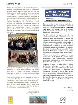 53
DeClara, nº 13 maio de 2018
Depois de almoçarmos num restaurante próximo,
tivemos a oportunidade de visitar o Parlamento
Europeu; fomos recebidos, mais uma vez, por um
funcionário português e dirigimo-nos para uma sala
em que falamos sobre a União Europeia, as funções
do Parlamento e a sua constituição na atualidade. A
seguir, entramos no Hemiciclo e pudemos observar o
local onde se sentam os deputados durante os
debates; aprendemos um pouco sobre o difícil
trabalho dos tradutores que têm de traduzir as
muitas línguas que são faladas no Parlamento
Europeu para as suas línguas maternas o mais rápido
possível, de maneira a que os deputados possam
perceber as mensagens que os seus colegas estão a
transmitir.
Quando saímos do Parlamento, passamos cerca de
uma hora na Casa da História Europeia, um museu
que conta a História da Europa, focando-se
sobretudo no século XX e no processo de integração
europeia.
Regressamos ao hotel para, no dia seguinte, deixar o
centro de Bruxelas rumo ao aeroporto, onde
apanhamos o voo que nos trouxe até ao nosso país.
Voltamos com uma bagagem cheia de memórias que,
com certeza, vamos guardar para a vida, mas
também com uma nova visão acerca dos conteúdos
que estudamos sobre a União Europeia.
Trabalho realizado por:
Leonor Russo, 11.ºE
Ana Isabel Rocha, 11.ºF
Professora Angelina Duarte
Ocorreu no dia 12 de maio, na Faculdade de
Educação e Psicologia, da Universidade Católica do
Porto, o 3º e último seminário Design Thinkers em
(Educ)Ação cujo objetivo era o de analisar
problemas, desafios, e encontrar soluções para a
educação ao longo da vida.
No 1º seminário, os alunos do 12º ano
identificaram/apresentaram problemas na área da
educação, mais concretamente na escola que
frequentam. No 3º seminário os “nossos” design
thinkers apresentaram soluções criativas para os
problemas que tinham identificado (Speed
presentations). Participaram no total 10 grupos,
de 5 escolas (Escola Secundária Clara de Resende,
Externato Ribadouro, Escola Secundária Fontes
Pereira de Melo, Escola Secundária de Rio Tinto e
Escola Secundária Joaquim Gomes Ferreira Alves).
No caso da nossa escola participaram no projeto
alunos do 12º D (curso de ciências sócio-
económicas), que identificaram problemas
passando a sua solução por uma Adaptação do
Contexto Escolar ao Séc. XXI.
Parabéns a todos os participantes: alunos,
professores, psicólogos e em especial à
coordenadora do curso de Educação, Dra. Ilídia
Cabral, ao Diretor-Adjunto da Faculdade de
Educação e Psicologia, Dr. Matias Alves, à Dra.
Marisa Carvalho e ao Psicólogo, Dr. Carlos Vale.
Da nossa escola estiveram presentes na plateia, a
Diretora, Dra. Rosário Queirós, a coordenadora
dos projetos, Dra. Maria João Sarmento e a
associação de pais.
Fátima Martins
APECR/EE
 