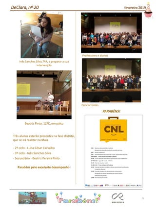 25
Inês Sanches Silva,7ºA, a preparar a sua
intervenção
Beatriz Pinto, 12ºC, em palco
Três alunas estarão presentes na fase distrital,
que se irá realizar na Maia
- 2º ciclo - Luísa César Carvalho
- 3º ciclo - Inês Sanches Silva
- Secundário - Beatriz Pereira Pinto
Parabéns pelo excelente desempenho!
Professores e alunos
Concorrentes
PARABÉNS!
DeClara, nº 20 fevereiro 2019
 