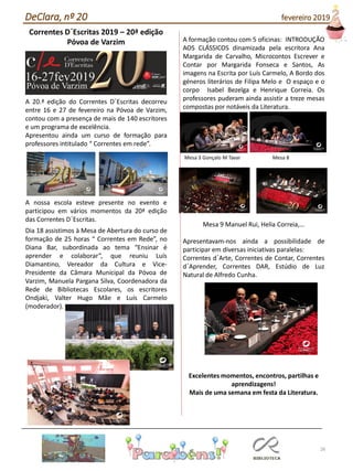 26
DeClara, nº 20 fevereiro 2019
Correntes D´Escritas 2019 – 20ª edição
Póvoa de Varzim
A 20.ª edição do Correntes D´Escritas decorreu
entre 16 e 27 de fevereiro na Póvoa de Varzim,
contou com a presença de mais de 140 escritores
e um programa de excelência.
Apresentou ainda um curso de formação para
professores intitulado “ Correntes em rede”.
A nossa escola esteve presente no evento e
participou em vários momentos da 20ª edição
das Correntes D´Escritas.
Dia 18 assistimos à Mesa de Abertura do curso de
formação de 25 horas “ Correntes em Rede”, no
Diana Bar, subordinada ao tema “Ensinar é
aprender e colaborar”, que reuniu Luís
Diamantino, Vereador da Cultura e Vice-
Presidente da Câmara Municipal da Póvoa de
Varzim, Manuela Pargana Silva, Coordenadora da
Rede de Bibliotecas Escolares, os escritores
Ondjaki, Valter Hugo Mãe e Luís Carmelo
(moderador).
A formação contou com 5 oficinas: INTRODUÇÃO
AOS CLÁSSICOS dinamizada pela escritora Ana
Margarida de Carvalho, Microcontos Escrever e
Contar por Margarida Fonseca e Santos, As
imagens na Escrita por Luís Carmelo, A Bordo dos
géneros literários de Filipa Melo e O espaço e o
corpo Isabel Bezelga e Henrique Correia. Os
professores puderam ainda assistir a treze mesas
compostas por notáveis da Literatura.
Mesa 3 Gonçalo M Tavar Mesa 8
Mesa 9 Manuel Rui, Helia Correia,…
Apresentavam-nos ainda a possibilidade de
participar em diversas iniciativas paralelas:
Correntes d´Arte, Correntes de Contar, Correntes
d´Aprender, Correntes DAR, Estúdio de Luz
Natural de Alfredo Cunha.
Excelentes momentos, encontros, partilhas e
aprendizagens!
Mais de uma semana em festa da Literatura.
 