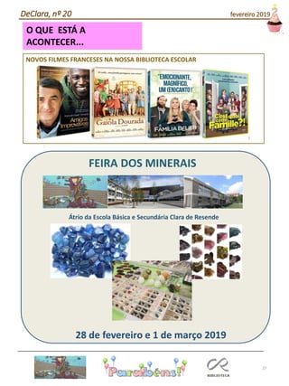 27
O QUE ESTÁ A
ACONTECER...
FEIRA DOS MINERAIS
Átrio da Escola Básica e Secundária Clara de Resende
28 de fevereiro e 1 de março 2019
NOVOS FILMES FRANCESES NA NOSSA BIBLIOTECA ESCOLAR
DeClara, nº 20 fevereiro 2019
 