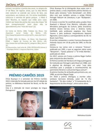 70
DeClara, nº 23 maio 2019
coroas), nas portas e janelas das casas, na véspera do
1º de Maio. De registar, ainda, que no Alto Minho
este costume se estende aos carros de bois, aos
automóveis, aos tratores, etc. Em certas localidades,
coloca-se o raminho de giesta porque... o Maio é
tolo! Noutras, os rapazes que estão para casar,
metem por baixo das portas das casas das moças "de
bom comportamento" (sem disso elas se
aperceberem) uma "maia de rosas" [2]
[1] Falcão do Minho, 2006. Tradição das Maias. Site
disponível: Jornal Falcão do Minho; URL:
http://www.falcaodominho.pt/jornal/fm_news.php?nid=3
8.
[2] RTAM, 2004. Os Maios… As Maias. Site Disponível:
RTAM – Região de Turismo do Alto Minho; URL:
http://www.rtam.pt/index.php?id_categoria=3&id_item=4
10.
[3] Vasconcelos, José Leite de, 1938. OPÚSCULOS Volume V
– Etnologia (Parte I). Imprensa Nacional, Lisboa.
Chico Buarque é o vencedor do Prémio Camões
2019. A decisão foi tomada pelo júri da 31ª edição do
prémio, na Biblioteca Nacional do Brasil, no Rio de
Janeiro.
Esta é a distinção de maior prestígio da Língua
Portuguesa!
Chico Buarque foi já distinguido duas vezes com o
prémio Jabuti, o mais importante prémio literário no
Brasil, pelo romance "Leite Derramado", em 2010,
obra com que também venceu o antigo Prémio
Portugal Telecom de Literatura, e por "Budapeste",
em 2006.
O músico e escritor foi escolhido pelos jurados Clara
Rowland e Manuel Frias Martins, indicados pelo
Ministério português da Cultura, pelos brasileiros
António Cícero Correia Lima e António Carlos
Hohlfeldt, pela professora angolana Ana Paula
Tavares e pelo professor moçambicano Nataniel
Ngomane, como explica a correspondente da SIC no
Brasil, Ivani Flora.
O escritor, compositor e cantor, Francisco Buarque de
Holanda nasceu em 19 de junho de 1944, no Rio de
Janeiro.
Estreou-se nas Letras com o romance "Estorvo",
publicado em 1991, a que se seguiram obras como
"Benjamim", "Tantas palavras" e "O Irmão Alemão",
publicado em 2014.
Em 2017, venceu em França o prémio Roger Caillois
pelo conjunto da obra literária.
O Prémio Camões de literatura em língua portuguesa
foi instituído por Portugal e pelo Brasil em 1988, com
o objetivo de distinguir um autor "cuja obra
contribua para a projeção e reconhecimento do
património literário e cultural da língua comum".
O prémio Camões foi atribuído pela primeira vez, em
1989, ao escritor Miguel Torga.
Em 2018 o prémio distinguiu o escritor cabo-
verdiano Germano Almeida, autor de "A ilha
fantástica", "Os dois irmãos" e "O testamento do Sr.
Napumoceno da Silva Araújo", entre outras obras.
Biblioteca Escolar
PRÉMIO CAMÕES 2019
 