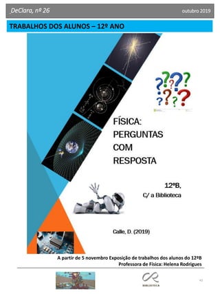 43
TRABALHOS DOS ALUNOS – 12º ANO
DeClara, nº 26 outubro 2019
A partir de 5 novembro Exposição de trabalhos dos alunos do 12ºB
Professora de Física: Helena Rodrigues
 