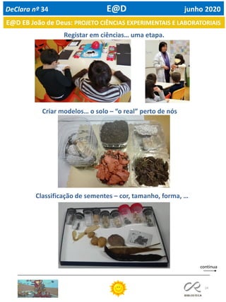 24
continua
Registar em ciências… uma etapa.
Criar modelos… o solo – “o real” perto de nós
Classificação de sementes – cor, tamanho, forma, …
E@D EB João de Deus: PROJETO CIÊNCIAS EXPERIMENTAIS E LABORATORIAIS
DeClara nº 34 E@D junho 2020
 
