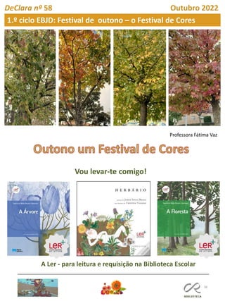 38
DeClara nº 58 Outubro 2022
FL
FL FL
FL
Professora Fátima Vaz
FL FL
1.º ciclo EBJD: Festival de outono – o Festival de Cores
A Ler - para leitura e requisição na Biblioteca Escolar
Vou levar-te comigo!
 
