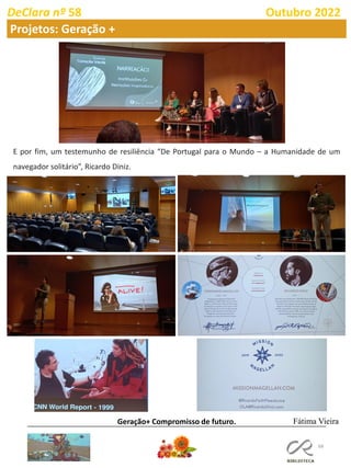 68
DeClara nº 58 Outubro 2022
Projetos: Geração +
E por fim, um testemunho de resiliência “De Portugal para o Mundo – a Humanidade de um
navegador solitário”, Ricardo Diniz.
Geração+ Compromisso de futuro. Fátima Vieira
 