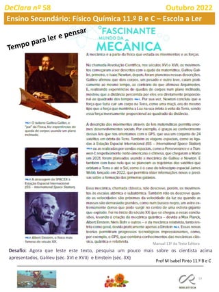 53
DeClara nº 58 Outubro 2022
Ensino Secundário: Físico Química 11.º B e C – Escola a Ler
Desafio: Agora que leste este texto, pesquisa um pouco mais sobre os cientista acima
apresentados, Galileu (séc. XVI e XVII) e Einstein (séc. XX)
Manual 11F da Texto Editora
Prof M Isabel Pinto 11.º B e C
 