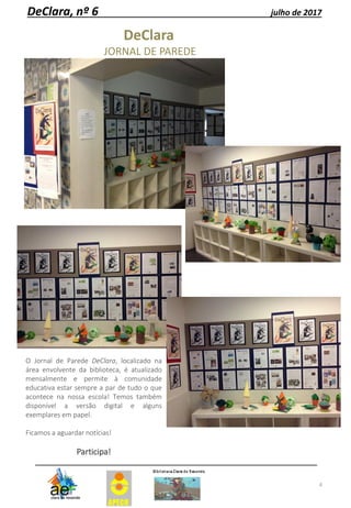 4
DeClara, nº 6 julho de 2017
DeClara
JORNAL DE PAREDE
O Jornal de Parede DeClara, localizado na
área envolvente da biblioteca, é atualizado
mensalmente e permite à comunidade
educativa estar sempre a par de tudo o que
acontece na nossa escola! Temos também
disponível a versão digital e alguns
exemplares em papel.
Ficamos a aguardar notícias!
Participa!
 