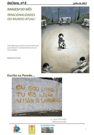 IMAGEM DO MÊS
IRRACIONALIDADES
DO MUNDO ATUAL!
https://genial.guru/creacion-arte/20-ilustraciones-
que-muestran-lo-irracional-del-tiempo-en-que-
vivimos-26305/
Biblioteca Escolar
5
DeClara, nº 6 julho de 2017
Escrito na Parede...
e...VIVA A LEITURA!
Biblioteca Escolar
 