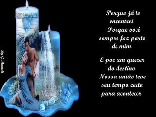 Porque já te encontrei    Porque você sempre fez parte de mim  E por um querer do destino  Nossa união teve seu tempo certo para acontecer  