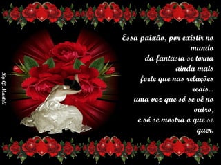 Essa paixão, por existir no mundo      da fantasia se torna ainda mais      forte que nas relações reais...      uma vez que só se vê no outro,      e só se mostra o que se quer. 