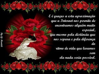 E é graças a esta aproximação      que a Internet nos permite de      encontramos alguém muito especial,     que mesmo pela distância que      nos separa e pela diferença do      ritmo de vida que levamos sem     ela nada seria possível. 