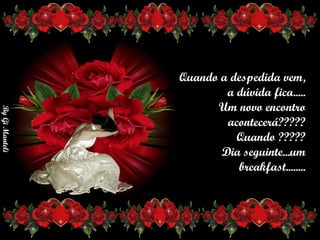 Quando a despedida vem,     a dúvida fica.....     Um novo encontro acontecerá?????     Quando ?????       Dia seguinte...um breakfast........ 