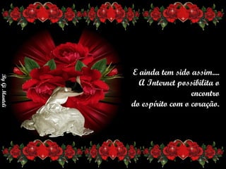 E ainda tem sido assim....      A Internet possibilita o encontro      do espírito com o coração. 