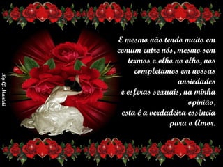 E mesmo não tendo muito em     comum entre nós, mesmo sem     termos o olho no olho, nos     completamos em nossas ansiedades     e esferas sexuais, na minha opinião,     esta é a verdadeira essência      para o Amor. 