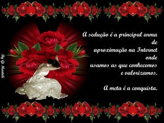 A sedução é a principal arma de      aproximação na Internet onde       usamos as que conhecemos       e valorizamos.      A meta é a conquista. 