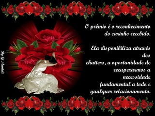 O prêmio é o reconhecimento       do carinho recebido.      Ela disponibiliza através dos      chatters, a oportunidade de      recuperarmos a necessidade       fundamental a todo e      qualquer relacionamento. 