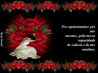 Nos apaixonamos por nós      mesmos, pela nossa capacidade      de seduzir e de nos envolver. 