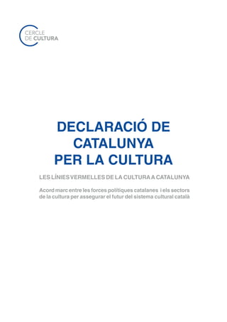 DECLARACIÓ DE
        CATALUNYA
      PER LA CULTURA
LES LÍNIES VERMELLES DE LA CULTURA A CATALUNYA

Acord marc entre les forces polítiques catalanes i els sectors
de la cultura per assegurar el futur del sistema cultural català
 
