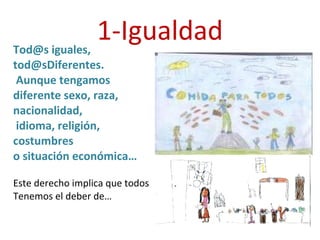 1-Igualdad Tod@s iguales, tod@sDiferentes. Aunque tengamos diferente sexo, raza, nacionalidad, idioma, religión, costumbres o situación económica… Este derecho implica que todos  Tenemos el deber de… 