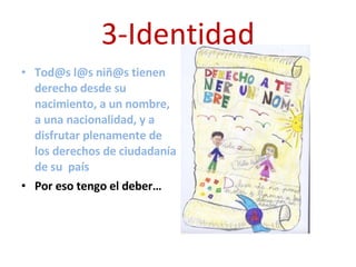 3-Identidad Tod@s l@s niñ@s tienen derecho desde su nacimiento, a un nombre, a una nacionalidad, y a disfrutar plenamente de los derechos de ciudadanía de su  país Por eso tengo el deber… 