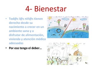 4- Bienestar Tod@s l@s niñ@s tienen derecho desde su nacimiento a crecer en un ambiente sano y a disfrutar de alimentación, vivienda y atención médica adecuadas Por eso tengo el deber… 