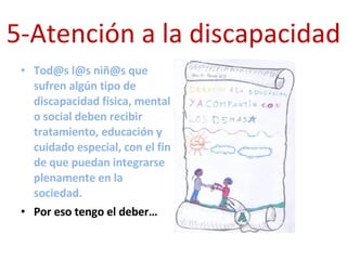5-Atención a la discapacidad Tod@s l@s niñ@s que sufren algún tipo de discapacidad física, mental o social deben recibir tratamiento, educación y cuidado especial, con el fin de que puedan integrarse plenamente en la sociedad. Por eso tengo el deber… 