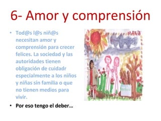 6- Amor y comprensión Tod@s l@s niñ@s necesitan amor y comprensión para crecer felices. La sociedad y las autoridades tienen obligación de cuidadr especialmente a los niños y niñas sin familia o que  no tienen medios para vivir.  Por eso tengo el deber… 