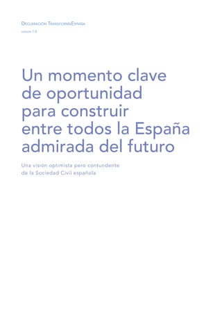 Declaración TransformaEspaña
versión 1.0
Un momento clave
de oportunidad
para construir
entre todos la España
admirada del futuro
Una visión optimista pero contundente
de la Sociedad Civil española
 