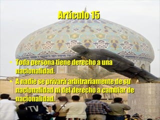 Artículo 15   Toda persona tiene derecho a una nacionalidad.  A nadie se privará arbitrariamente de su nacionalidad ni del derecho a cambiar de nacionalidad. 