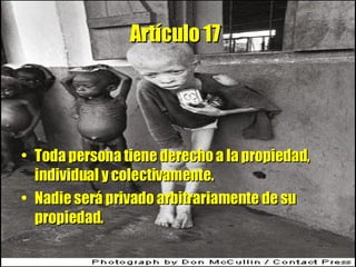 Artículo 17   Toda persona tiene derecho a la propiedad, individual y colectivamente.  Nadie será privado arbitrariamente de su propiedad. 