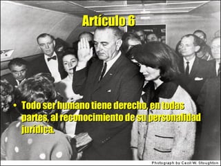 Artículo 6   Todo ser humano tiene derecho, en todas partes, al reconocimiento de su personalidad jurídica. 