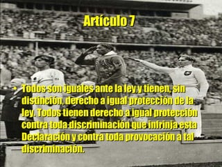 Artículo 7   Todos son iguales ante la ley y tienen, sin distinción, derecho a igual protección de la ley. Todos tienen derecho a igual protección contra toda discriminación que infrinja esta Declaración y contra toda provocación a tal discriminación. 