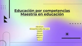 Educación por competencias
Maestría en educación
•Abraham
•Girasol González De León
•Isbeth
•Karina
•Rogelio
•Marco
•Laura
 