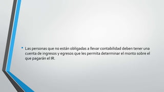 • Las personas que no están obligadas a llevar contabilidad deben tener una
cuenta de ingresos y egresos que les permita determinar el monto sobre el
que pagarán el IR.
 