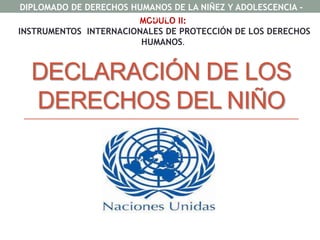 DECLARACIÓN DE LOS
DERECHOS DEL NIÑO
MODULO II:
INSTRUMENTOS INTERNACIONALES DE PROTECCIÓN DE LOS DERECHOS
HUMANOS.
DIPLOMADO DE DERECHOS HUMANOS DE LA NIÑEZ Y ADOLESCENCIA -
ISNA.
 
