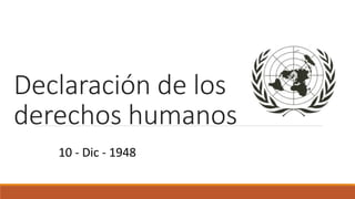 Declaración de los 
derechos humanos 
10 - Dic - 1948 
 
