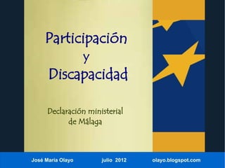Participación
                   y
      Discapacidad

      Declaración ministerial
            de Málaga



José María Olayo       julio 2012   olayo.blogspot.com
 