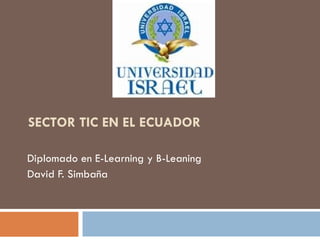 SECTOR TIC EN EL ECUADOR Diplomado en E-Learning y B-Leaning David F. Simbaña 