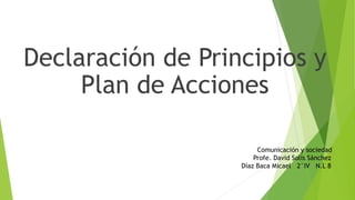Declaración de Principios y
Plan de Acciones
Comunicación y sociedad
Profe. David Solís Sánchez
Díaz Baca Micael 2°IV N.L 8
 