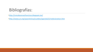 Bibliografías:
•http://cmcobarenesfrancisco.blogspot.mx/
•http://www.un.org/spanish/esa/sustdev/agenda21/riodeclaration.htm
 