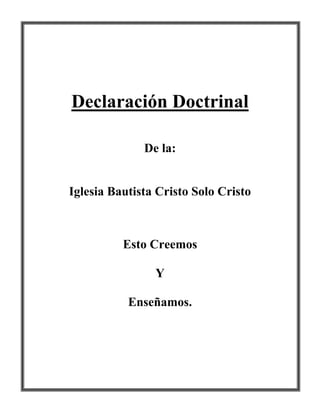 Declaración Doctrinal
De la:
Iglesia Bautista Cristo Solo Cristo
Esto Creemos
Y
Enseñamos.
 