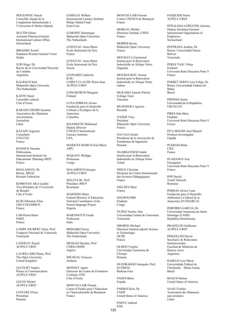 HOUENNOU Pascal                     LEMELLE Wilbert                           MONTACLAIR Florent                  PASQUIER Pierre
Conseiller chargé de la             International Literacy Institute          Centre UNESCO de Besançon           AUPELF-UREF
Coopération Internationale à        Phelps Stokrd Fund                        France
l’Université d’Abobo-Adjamé         Etats-Unis                                                                    PEÑALOSA LOPEZ-PIN Antonio
                                                                              MOREAU Michel                       Deputy Secretary-General
HULTIN Göran                        LEMOINE Dominique                         Directeur Général, CNED             International Organisation of
Assistant Director-General,         Maharishi Open University                 France                              Employers
International Labour Office         The Netherlands                                                               Switzerland
Switzerland                                                                   MORRIS Bevan
                                    LENIVEAU Anne-Marie                       Maharishi Open University           PESTRANA Andres, Dr.
IBRAHIM Awatif                      Ecole Instrument de Paix                  France                              Rector, Universidad Simon
Sudanese Women General Union        France                                                                        Bolivar
Sudan                                                                         MOUHAYA Emmanuel                    Venezuela
                                    LENIVEAU Anne-Marie                       Institut pour la Rénovation
JURI Hugo, Dr.                      Ecole Instrument de Paix                  Industrielle en Afrique Noire       PEREZ TAJU Vilma
Rector de la Universidad Nacional   Suisse                                    Ouganda                             Etudiant
de Cordoba                                                                                                        Université René Descartes Paris V
Argentina                           LEONARD Catherine                         MOUKOUKOU Arsène                    France
                                    ICSU                                      Institut pour la Rénovation
KALBACH Karl                        LOIRET-CLAUDE Pierre-Jean                 Industrielle en Afrique Noire       PERRET SERPA Luiz Felipe, Dr.
Maharishi Open University           AUPELF-UREF                               Gabon                               Reitor, Universidade Federal do
The Netherlands                                                                                                   Bahia
                                    LONGWORTH Margaret                        MUKAMA Faustin Patrick              Brazil
KANTE Henri                         Finland                                   College Tutor
Conseiller culturel                                                           Tanzania                            PIPERNO Jaime
Côte d’Ivoire                       LUNA PORRAS Alvaro                                                            Universidad de la República
                                    Fundación para el desarrollo              MUSONERA Agustin                    URUGUAY
KARAM CHEDID Suzanne                Cultural y Ecológico de la                Rwanda
Association des libanaises          Amazonia                                                                      PIRES Iêda Maia
universitaires                      Colombia                                  NADER Tony                          Etudiant
Journaliste                                                                   President                           Université René Descartes Paris V
Liban                               MAAMOURI Mohamed                          Maharishi Open University           France
                                    Deputy Director                           France
KAZADI Augustin                     UNESCO International                                                          PITA MOURE José Manuel
Consultant                          Literacy Institute                        NAVALO Zenón                        Profesor-Investigador
CNUCED                              USA                                       Presidente de la Asociación de      España
France                                                                        Estudiantes de Ingeniería
                                    MAIQUES MARCH José Maria                  Panamá                              PLEBANI Betta
KENSICK Natasha                     AIPU                                                                          CIEE
Publications                                                                  NGARBATHEM André                    France
International Institute for         MAKANY Philippe                           Institut pour la Rénovation
Educational Planning (IIEP)         Professeur                                Industrielle en Afrique Noire       PLAISANCE Eric
France                              Congo                                     Tchad                               Enseignant
                                                                                                                  Université René Descartes Paris V
KHALADJAN, Dr.                      MALAMOUD Georges                          NIQUE Christian                     France
Rector, MEGU                        AUPELF-UREF                               Directeur du Centre International
Russian Federation                                                            des Sciences Pédagogiques           POP Daniel
                                    MALITA M., Prof.                          France                              Youth Network
KOMENAN AKA Landry                  Président, BSUF                                                               Romania
Vice-Président de l’Université      Roumanie                                  NIELSEN Mme
de Bouaké                                                                     France                              PORRAS Alvaro Luna
Côte d’Ivoire                       MARINHO Helen                                                                 Fundación para el Desarollo
                                    Federal Ministry of Education             NOUROUMBI                           Ambiental y Cultural de la
KURI Sebastiao Elias                National Coordinator of the               Etudiant                            Amazonía (FUNDARCA)
CRE-COLOMBUS                        French language Project                   Congo
France                              Nigeria                                                                       PORFIRIO GARCIA, Dr.
                                                                              NUÑEZ Norma, Dra.                   Universidad Autonoma de Santo
LAB Pierre-Henri                    MARTINOTTI Guido                          Universidad Central de Venezuela    Domingo (UASD)
FMJD                                Professeur                                Venezuela                           Republica Dominicana
France                              Italie
                                                                              OBORNE Michael                      PRAIZELIN Guillaume
LAMPE JOUBERT Aline, Prof.          MEBARKI Fariza                            Directeur Général adjoint Science   AUPELF-UREF
Congreso Nacional de Venezuela      Maharishi Open University                 et Technologie
Venezuela                           The Netherlands                           OCDE                                PRIGOLLINI David
                                                                              France                              Secretario de Relaciones
LANDEAU Pascal                      MESSAD Djouhra, Prof.                                                         Internacionales
AUPELF-UREF                         CNRS-CRMD                                 OLMOS Virgilio                      Facultad de Medicina de
                                    Algérie                                   Universidad Autonoma de             Buenos Aires
LAURILLARD Diana, Prof.                                                       Chiriqui                            Argentina
The Open University                 MICHEAU François                          Panama
United Kingdom                      Jordanie                                                                      RABELO Leni Maria
                                                                              OUEDRAOGO Soungalo, Prof.           Universidade Federal de
LECOURT Sophie                      MONNET Agnès                              ECOMOA                              Uberlandia – Minas Gerais
Presse et Communication             Directeur du Centre de Formation          Burkina Faso                        Brazil
AUPELF-UREF                         Continue, ENS
                                    Côte d’Ivoire                             PANES Berta                         ROACH Denise
LECOZ Michel                                                                  España                              United States of America
AUPELF-UREF                         MONTACLAIR Florent
                                    Centre d’Etudes pour l’Education          PARIKH Kirit, Dr.                   SAAD Violette
LEFEVRE Elvira                      et l’Interculturalité de Besançon         UNDP                                Association des libanaises
Periodista                          France                                    United States of America            universitaires
Panamá                                                                                                            Liban
                                                                              PARVU Gabriel
                                                                              EDS
                                                                        133
 