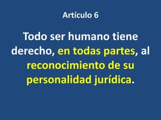 Artículo 6

  Todo ser humano tiene
derecho, en todas partes, al
   reconocimiento de su
   personalidad jurídica.
 