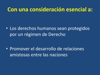Con una consideración esencial a:


• Los derechos humanos sean protegidos
  por un régimen de Derecho

• Promover el desarrollo de relaciones
  amistosas entre las naciones
 