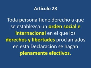 Artículo 28

Toda persona tiene derecho a que
  se establezca un orden social e
    internacional en el que los
derechos y libertades proclamados
   en esta Declaración se hagan
      plenamente efectivos.
 