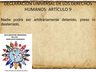DECLARACIÓN UNIVERSAL DE LOS DERECHOS
HUMANOS: ARTÍCULO 9
Nadie podrá ser arbitrariamente detenido, preso ni
desterrado.

 