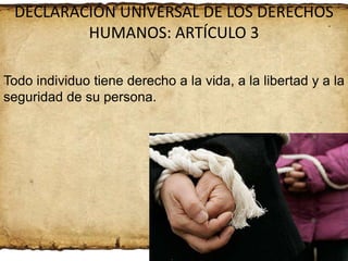 DECLARACIÓN UNIVERSAL DE LOS DERECHOS
HUMANOS: ARTÍCULO 3
Todo individuo tiene derecho a la vida, a la libertad y a la
seguridad de su persona.

 