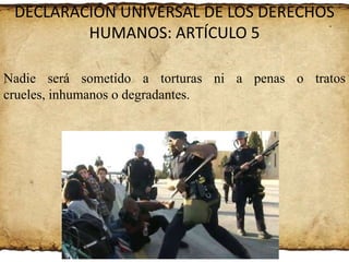 DECLARACIÓN UNIVERSAL DE LOS DERECHOS
HUMANOS: ARTÍCULO 5
Nadie será sometido a torturas ni a penas o tratos
crueles, inhumanos o degradantes.

 