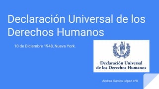 Declaración Universal de los
Derechos Humanos
10 de Diciembre 1948, Nueva York.
Andrea Santos López 4ºB
 